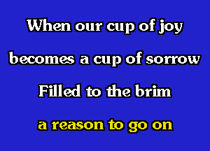 When our cup of joy

becomes a cup of sorrow

Filled to the brim

a reason to 90 on