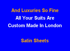 And Luxuries So Fine
All Your Suits Are

Custom Made In London

Satin Sheets