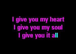 I give you my heart

I give you my soul
I give you it all