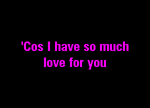 'Cos I have so much

love for you