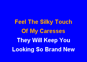 Feel The Silky Touch

Of My Caresses
They Will Keep You
Looking So Brand New
