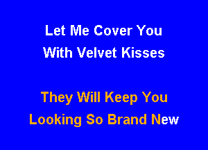 Let Me Cover You
With Velvet Kisses

They Will Keep You
Looking So Brand New