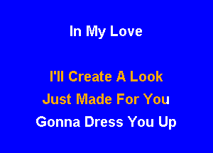 In My Love

I'll Create A Look
Just Made For You
Gonna Dress You Up