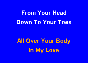 From Your Head
Down To Your Toes

All Over Your Body
In My Love