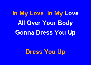 In My Love In My Love
All Over Your Body

Gonna Dress You Up

Dress You Up