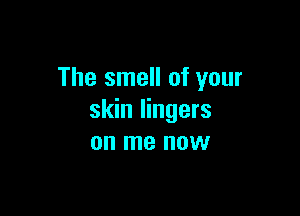 The smell of your

skin lingers
on me now