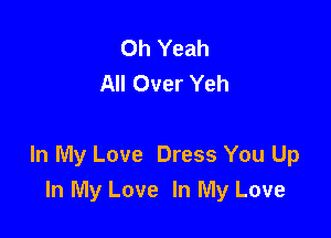 Oh Yeah
All Over Yeh

In My Love Dress You Up
In My Love In My Love
