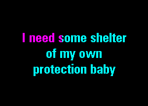 I need some shelter

of my own
protection baby