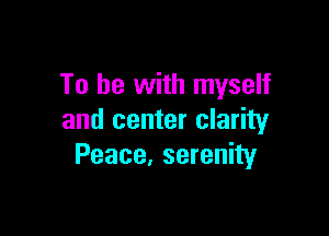 To be with myself

and center clarity
Peace, serenity