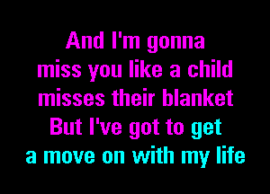 And I'm gonna
miss you like a child
misses their blanket

But I've got to get
a move on with my life