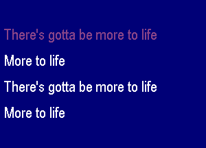 More to life

There's gotta be more to life

More to life