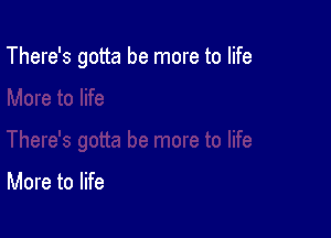 There's gotta be more to life

More to life