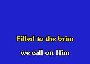 Filled to the brim

we call on Him