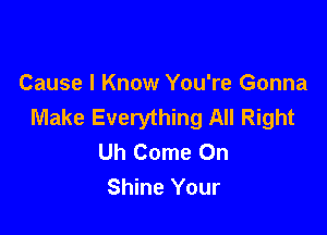 Cause I Know You're Gonna
Make Everything All Right

Uh Come On
Shine Your