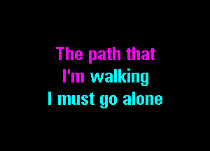 The path that

I'm walking
I must go alone