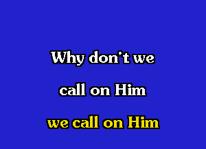 Why don't we

call on Him

we call on Him