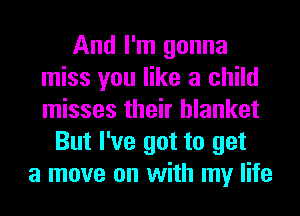 And I'm gonna
miss you like a child
misses their blanket

But I've got to get
a move on with my life