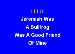 Jeremiah Was
A Bullfrog

Was A Good Friend
Of Mine