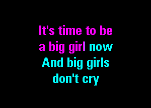 It's time to he
a big girl now

And big girls
don't cry