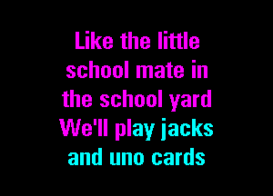 Like the little
school mate in

the school yard
We'll play iacks
and mm cards