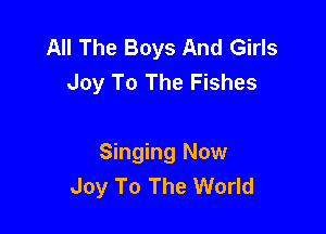 All The Boys And Girls
Joy To The Fishes

Singing Now
Joy To The World