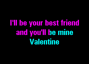 I'll be your best friend

and you'll be mine
Valentine