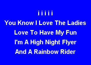 You Know I Love The Ladies

Love To Have My Fun
I'm A High Night Flyer
And A Rainbow Rider