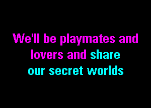 We'll be playmates and

lovers and share
our secret worlds