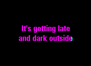 It's getting late

and dark outside