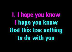 I. I hope you know
I hope you know

that this has nothing
to do with you