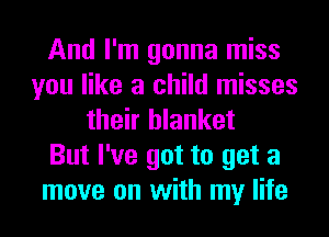 And I'm gonna miss
you like a child misses
their blanket
But I've got to get a
move on with my life