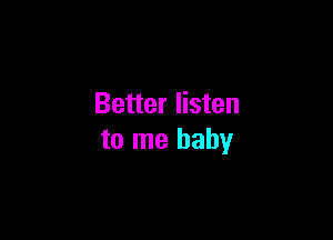 Better listen

to me baby