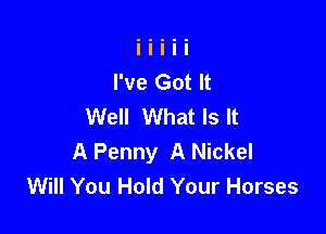 I've Got It
Well What Is It

A Penny A Nickel
Will You Hold Your Horses