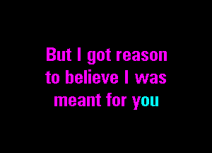 But I got reason

to believe I was
meant for you