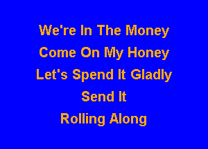 We're In The Money

Come On My Honey

Let's Spend It Gladly
Send It

Rolling Along