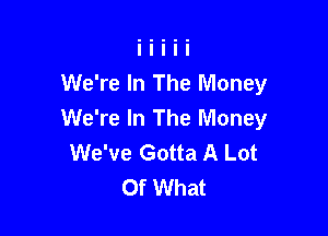 We're In The Money

We're In The Money
We've Gotta A Lot
Of What