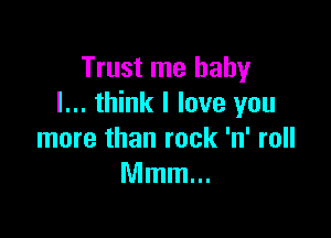 Trust me baby
I... think I love you

more than rock 'n' roll
Mmm...