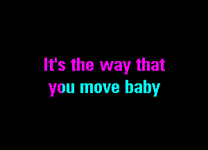 It's the way that

you move baby