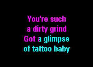 You're such
a dirty grind

Got a glimpse
of tattoo baby