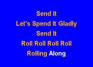 Send It
Let's Spend It Gladly
Send It
Roll Roll Roll Roll

Rolling Along