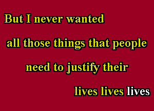 But I never wanted

all those things that people

need to justify their

lives lives lives