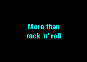 More than

rock 'n' roll