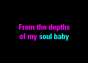 From the depths

of my soul baby