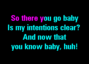 So there you go baby
Is my intentions clear?

And now that
you know baby, huh!