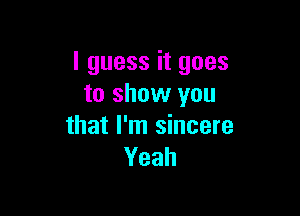 I guess it goes
to show you

that I'm sincere
Yeah