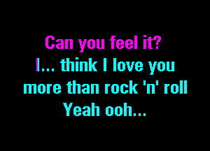 Can you feel it?
I... think I love you

more than rock 'n' roll
Yeah ooh...