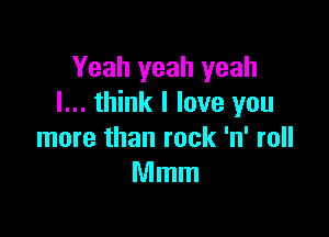 Yeah yeah yeah
I... think I love you

more than rock 'n' roll
Mmm