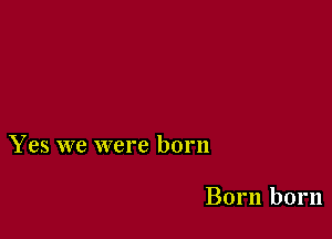 Yes we were born

Born born