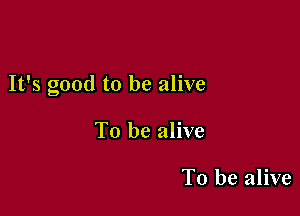It's good to be alive

To be alive

To be alive