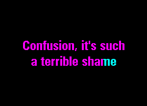 Confusion, it's such

a terrible shame